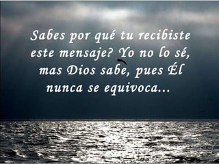 Sabes por qué tu recibiste este mensaje? Yo no lo sé, mas Dios sabe, pues Él nunca se equivoca...   