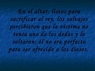 En el altar, listos para sacrificar al rey, los salvajes percibieron que la víctima no tenía uno de los dedos y lo soltaron: él no era perfecto para ser ofrecido a los dioses.   