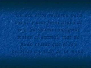 Un día ellos salieron para
cazar y una fiera atacó al
rey. Su siervo consiguió
matar al animal, mas no
pudo evitar que el rey
perdiese un dedo de la mano.
 