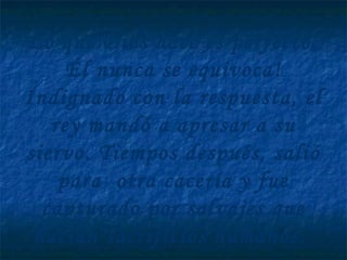 Lo que Dios hace es perfecto.
Él nunca se equivoca!
Indignado con la respuesta, el
rey mandó a apresar a su
siervo. Tiempos después, salió
para otra cacería y fue
capturado por salvajes que
hacían sacrificios humanos.
 
