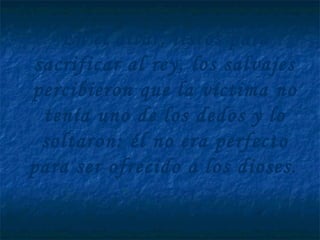 En el altar, listos para
sacrificar al rey, los salvajes
percibieron que la víctima no
tenía uno de los dedos y lo
soltaron: él no era perfecto
para ser ofrecido a los dioses.
 
