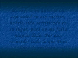 Mi rey, si yo hubiese ido
con usted en esa cacería,
habría sido sacrificado en
su lugar, pues no me falta
ningún dedo. Por eso,
recuerde: todo lo que Dios
hace es perfecto
 