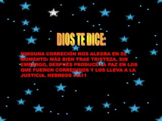 NINGUNA CORRECIÓN NOS ALEGRA EN EL
MOMENTO: MÁS BIEN TRAE TRISTEZA. SIN
EMBARGO, DESPUÉS PRODUCE LA PAZ EN LOS
QUE FUERON CORREGIDOS Y LOS LLEVA A LA
JUSTICIA. HEBREOS 12:11
 