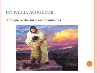 UN PADRE ACOGEDOR El que recibe sin cuestionamientos. 