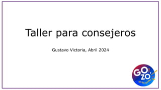 Taller para consejeros
Gustavo Victoria, Abril 2024
 