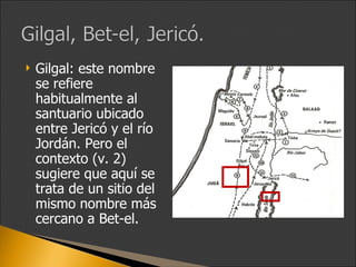 <ul><li>Gilgal: este nombre se refiere habitualmente al santuario ubicado entre Jericó y el río Jordán. Pero el contexto (...