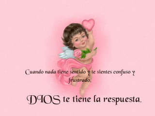 Cuando nada tiene sentido y te sientes confuso y frustrado, DIOS te tiene la respuesta .