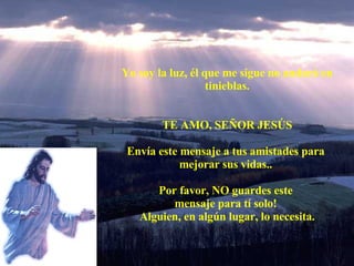 Yo soy la luz, él que me sigue no andará en tinieblas. TE AMO, SEÑOR JESÚS Envía este mensaje a tus amistades para  mejorar sus vidas..  Por favor, NO guardes este  mensaje para tí solo!  Alguien, en algún lugar, lo necesita. 