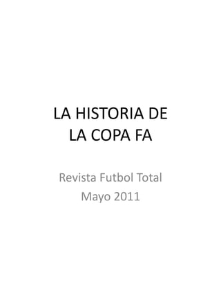 LA HISTORIA DE
LA COPA FA
Revista Futbol Total
Mayo 2011
 