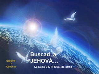 Buscad a
Español
   Y
          JEHOVÁ…
Quechua    Lección 03. II Trim. de 2013
 