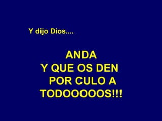 Y dijo Dios.... ANDA Y QUE OS DEN  POR CULO A TODOOOOOS!!! 