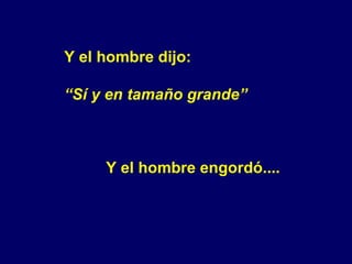 Y el hombre dijo: “ Sí y en tamaño grande” Y el hombre engordó.... 