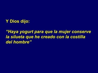 Y Dios dijo: “ Haya yogurt para que la mujer conserve  la silueta que he creado con la costilla  del hombre” 