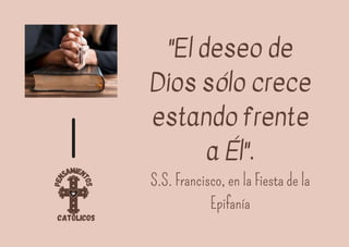 P
e
n
samien
t
o
s
católicos
"El deseo de
Dios sólo crece
estando frente
a Él".
S.S. Francisco, en la Fiesta de la
Epifanía
 