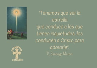 P
e
n
samien
t
o
s
católicos
"Tenemos que ser la
estrella
que conduce a los que
tienen inquietudes, los
conducen a Cristo para
adorarle".
P. Santiago Martin
 