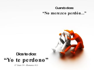 Cuando dices: “ No merezco perdón...” Dios te dice: “ Yo te perdono” (1° Juan 1:9 – Romanos 8:1) 