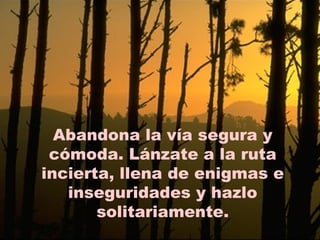 Abandona la vía segura y cómoda. Lánzate a la ruta incierta, llena de enigmas e inseguridades y hazlo solitariamente. 
