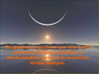 En general, la persona que vive en la presencia de Dios, amándole y obedeciéndole, goza de la bendición divina siempre. 
