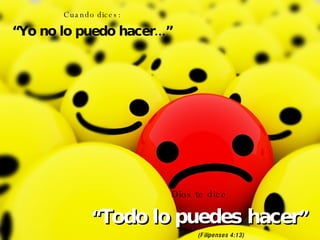 Cuando dices: “ Yo no lo puedo hacer...” Dios te dice “ Todo lo puedes hacer ” (Filipenses 4:13) 