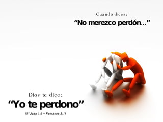 Cuando dices: “ No merezco perdón...” Dios te dice: “ Yo te perdono” (1° Juan 1:9 – Romanos 8:1) 