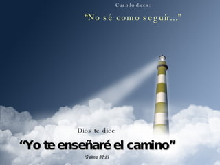 Cuando dices: “ No sé como seguir...” Dios te dice “ Yo te enseñaré el camino” (Salmo 32:8) 