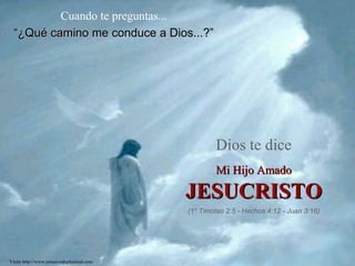 Cuando te preguntas... “ ¿Qué camino me conduce a Dios...?” Dios te dice Mi Hijo Amado JESUCRISTO (1° Timoteo 2:5 - Hechos 4:12 - Juan 3:16) Visita http://www.renuevodeplenitud.com 