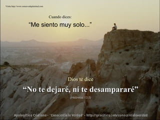 Cuando dices: “ Me siento muy solo...” Dios te dice “ No te dejaré, ni te desampararé” (Hebreos 13:5) Visita http://www.renuevodeplenitud.com 