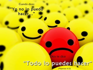 Cuando dices: “ Yo no lo puedo hacer...” Dios te dice “ Todo lo puedes hacer ” (Filipenses 4:13) 