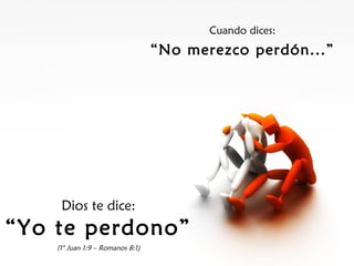 Cuando dices:
                                  “No merezco perdón...”




     Dios te dice:
“Yo te perdono”
    (1° Juan 1:9 – Romanos 8:1)
 