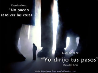 Cuando dices:...

    “No puedo
resolver las cosas...”




                                                  Dios te dice

                              “ Yo dirijo tus pasos”
                                                   (Proverbios 3:5-6)


                        Visita: http://www.RenuevoDePlenitud.com
 