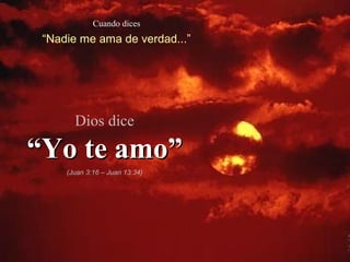 Cuando dices
 “Nadie me ama de verdad...”




       Dios dice

“Yo te amo”
     (Juan 3:16 – Juan 13:34)
 