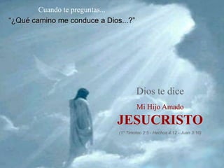 Cuando te preguntas...
“¿Qué camino me conduce a Dios...?”




                                      Dios te dice
                                      Mi Hijo Amado

                              JESUCRISTO
                              (1° Timoteo 2:5 - Hechos 4:12 - Juan 3:16)
 