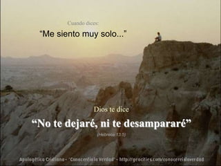 Cuando dices:

 “Me siento muy solo...”




                  Dios te dice

“No te dejaré, ni te desampararé”
                    (Hebreos 13:5)
 