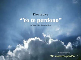 Dios te dice

“Yo te perdono”
   (1° Juan 1:9 – Romanos 8:1)




                                   Cuando dices:
                             “No merezco perdón...”
 
