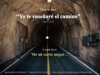 Dios te dice

“Yo te enseñaré el camino”
           (Salmo 32:8)




           Cuando dices:

     “No sé como seguir...”
 