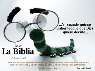 ...Y  cuando quieras saber todo lo que Dios quiere decirte... lee La Biblia (2° Timoteo 3:15-17) Para una personita especial que tiene algo que me encanta y me hace vivir enamorado desde que le conocí y ya han pasado 12 años y no ha cambiado ese sentimiento.  Que Dios te bendiga... Con cariño Romel 