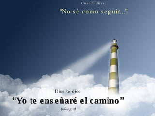 Cuando dices: “ No sé como seguir...” Dios te dice “ Yo te enseñaré el camino” (Salmo 32:8) 