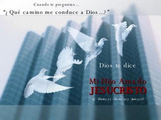 Cuando te preguntas... “ ¿Qué camino me conduce a Dios...?” Dios te dice Mi Hijo Amado JESUCRISTO (1° Timoteo 2:5 - Hechos 4:12 - Juan 3:16) 