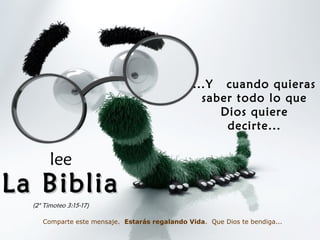 ...Y cuando quieras
saber todo lo que
Dios quiere
decirte...
lee
La BibliaLa Biblia
(2° Timoteo 3:15-17)
Comparte este mensaje. Estarás regalando Vida. Que Dios te bendiga...
 