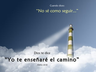 Cuando dices:
“No sé como seguir...”
Dios te dice
““Yo te enseñaré el camino”Yo te enseñaré el camino”
(Salmo 32:8)
 