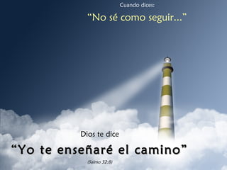 Cuando dices:
“No sé como seguir...”
Dios te dice
““Yo te enseñaré el camino”Yo te enseñaré el camino”
(Salmo 32:8)
 
