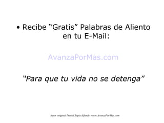 Recibe “Gratis” Palabras de Aliento en tu E-Mail: AvanzaPorMas.com “ Para que tu vida no se detenga” Autor original Daniel Sepia difunde: www.AvanzaPorMas.com 