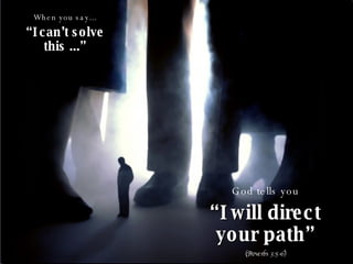 When you say... “ I can’t solve this ...” God tells you “ I will direct your path” (Proverbs 3:5-6) 