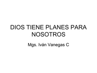 DIOS TIENE PLANES PARA
NOSOTROS
Mgs. Iván Vanegas C
 