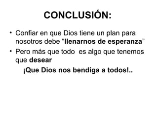 CONCLUSIÓN:
• Confiar en que Dios tiene un plan para
nosotros debe “llenarnos de esperanza”
• Pero más que todo es algo que tenemos
que desear
¡Que Dios nos bendiga a todos!..
 