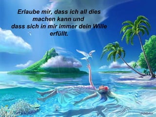 Erlaube mir, dass ich all dies machen kann und  dass sich in mir immer dein Wille erfüllt. 