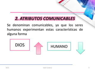2013 Valor Creativo 9
2. ATRIBUTOS COMUNICABLES
Se denominan comunicables, ya que los seres
humanos experimentan estas características de
alguna forma
DIOS HUMANO
 