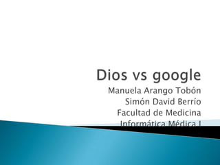 Dios vs google Manuela Arango Tobón Simón David Berrío Facultad de Medicina Informática Médica I 