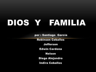 DIOS Y       FAMILIA
    por : Santiago García
     Robinson Ceballos
         Jefferson
       Edwin Cardona
           Nelson
      Diego Alejandro
       Indira Ceballos
 
