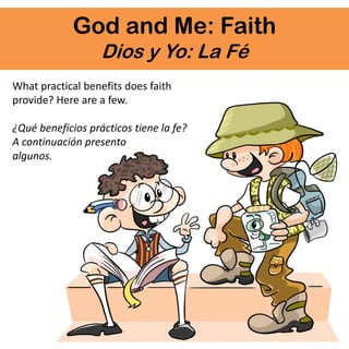 God and Me: Faith
Dios y Yo: La Fé
What practical benefits does faith
provide? Here are a few.
¿Qué beneficios prácticos tiene la fe?
A continuación presento
algunos.
 